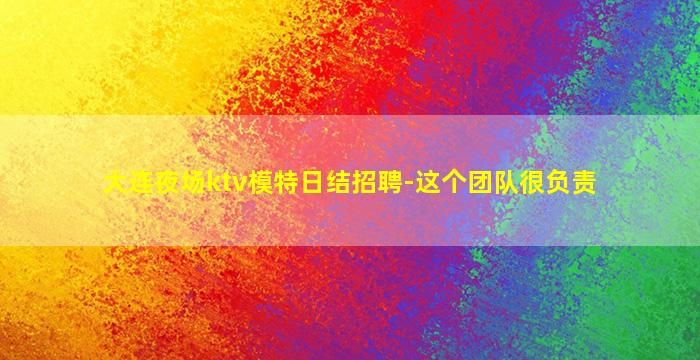大连夜场ktv模特日结招聘-这个团队很负责